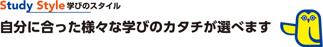 Study Style 学びのスタイル 自分に合った様々な学びのカタチが選べます