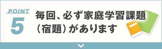 5 毎回、必ず家庭学習課題<br />（宿題）があります